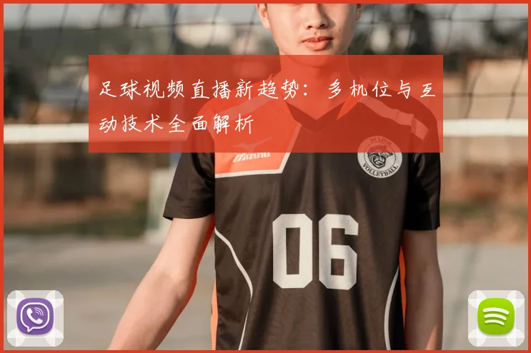 足球视频直播新趋势：多机位与互动技术全面解析