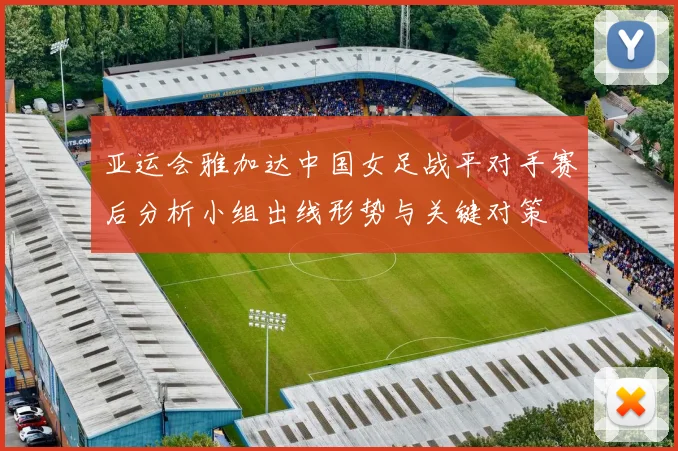 亚运会雅加达中国女足战平对手赛后分析小组出线形势与关键对策