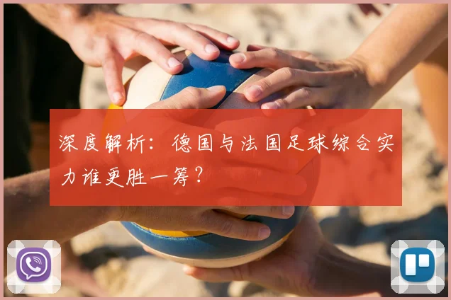 深度解析：德国与法国足球综合实力谁更胜一筹？