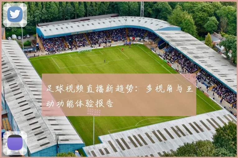 足球视频直播新趋势：多视角与互动功能体验报告