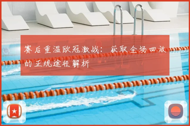 赛后重温欧冠激战：获取全场回放的正规途径解析