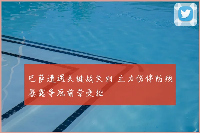 巴萨遭遇关键战失利 主力伤停防线暴露争冠前景受挫