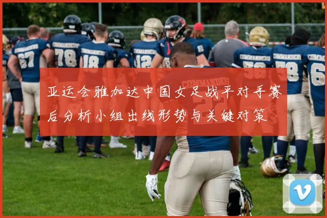 亚运会雅加达中国女足战平对手赛后分析小组出线形势与关键对策