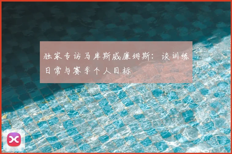 独家专访马库斯威廉姆斯：谈训练日常与赛季个人目标