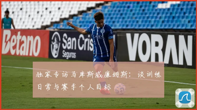 独家专访马库斯威廉姆斯：谈训练日常与赛季个人目标