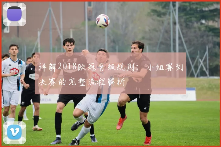 详解2018欧冠晋级规则：小组赛到决赛的完整流程解析