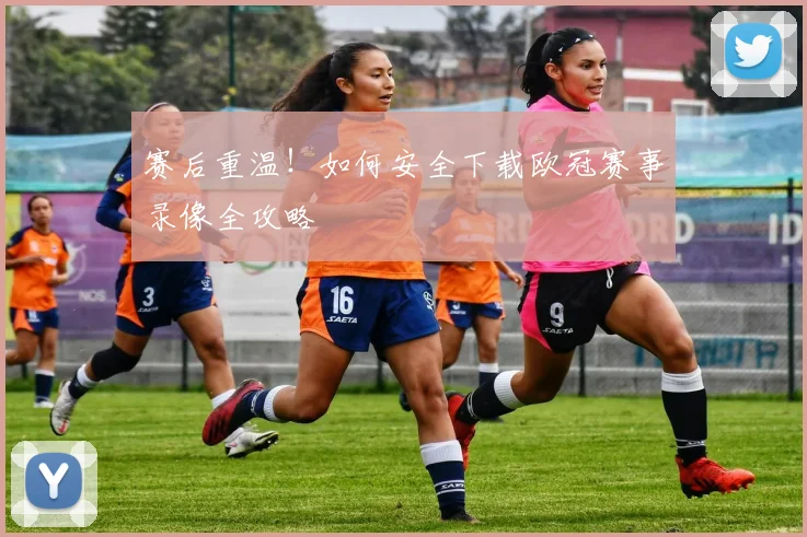 赛后重温！如何安全下载欧冠赛事录像全攻略