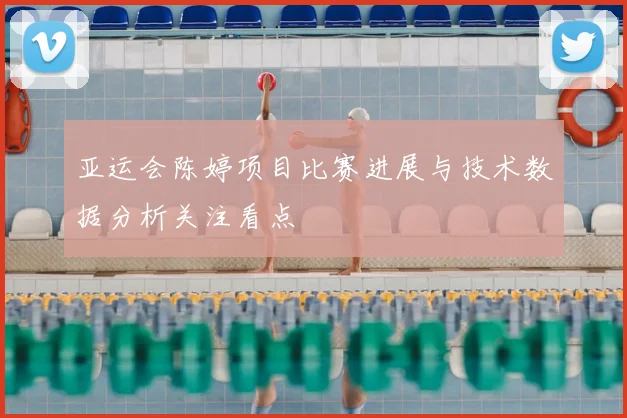 亚运会陈婷项目比赛进展与技术数据分析关注看点
