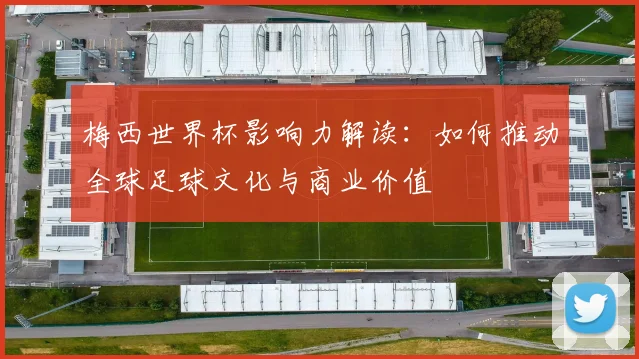 梅西世界杯影响力解读：如何推动全球足球文化与商业价值