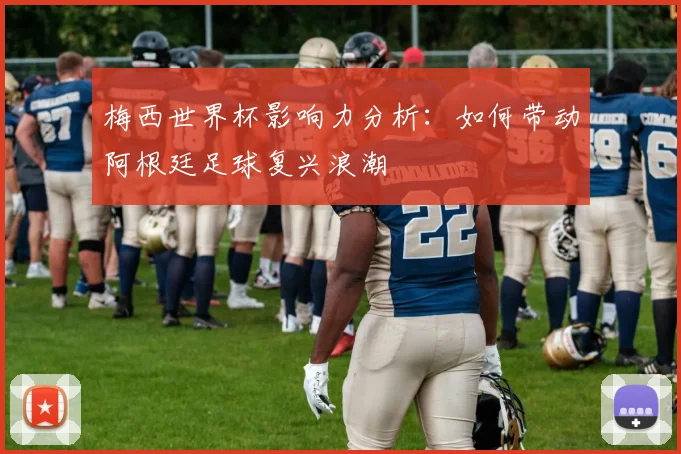 梅西世界杯影响力分析：如何带动阿根廷足球复兴浪潮