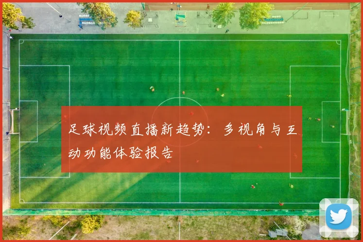 足球视频直播新趋势：多视角与互动功能体验报告