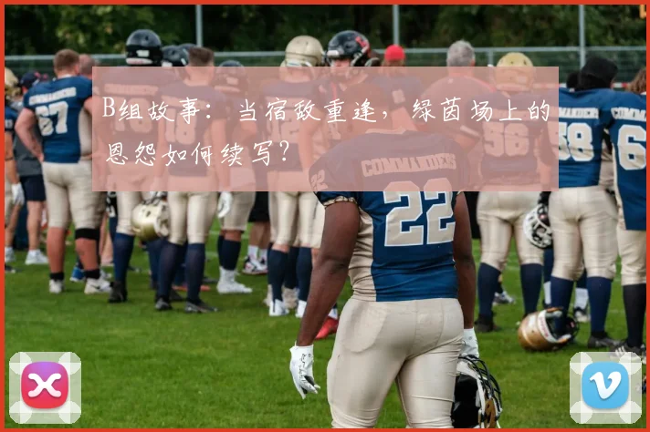 B组故事:当宿敌重逢,绿茵场上的恩怨如何续写?