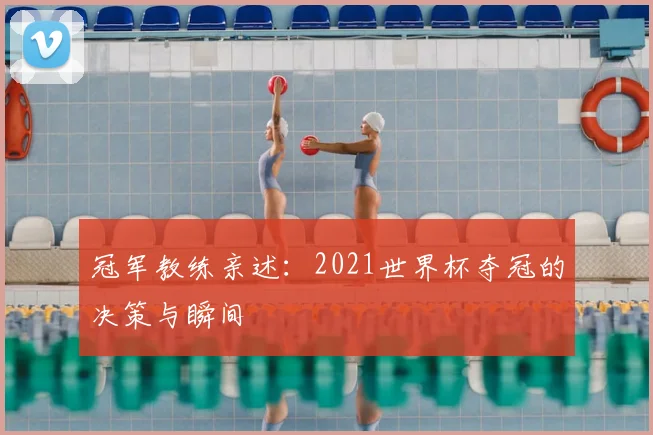冠军教练亲述:2021世界杯夺冠的决策与瞬间