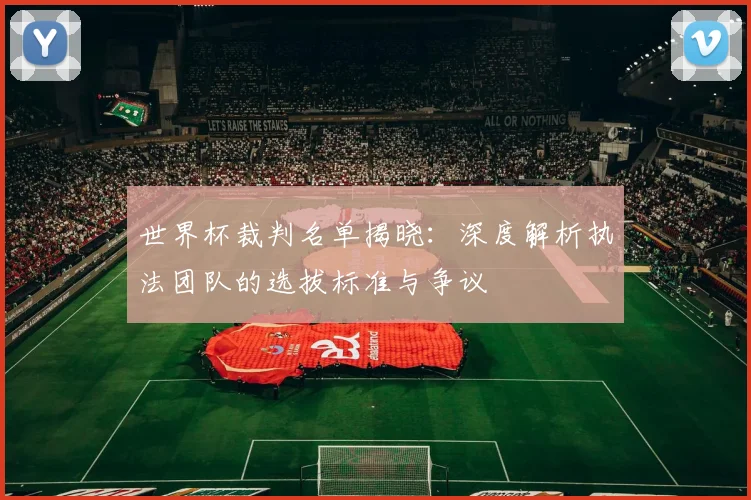 世界杯裁判名单揭晓：深度解析执法团队的选拔标准与争议