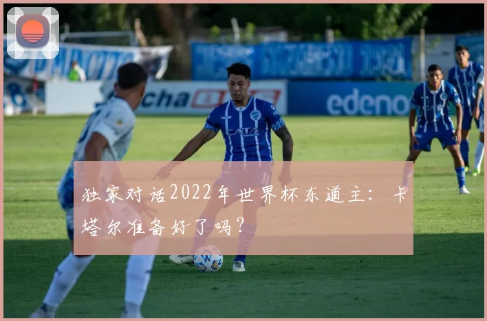 独家对话2022年世界杯东道主:卡塔尔准备好了吗?