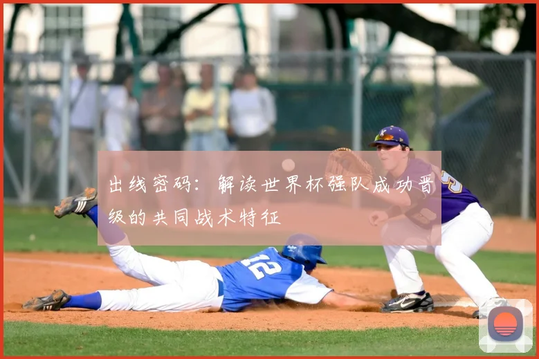 出线密码：解读世界杯强队成功晋级的共同战术特征