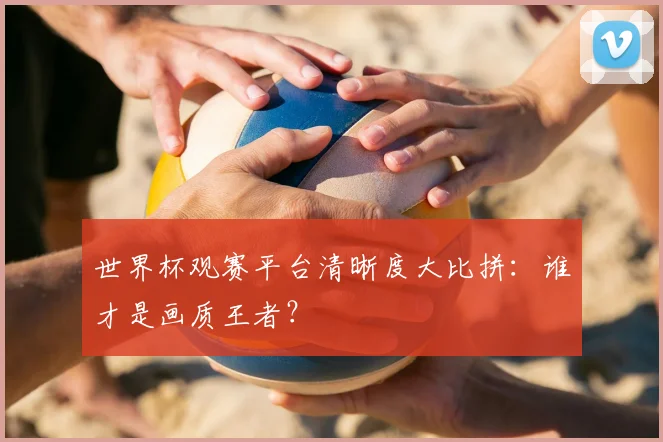 世界杯观赛平台清晰度大比拼:谁才是画质王者?