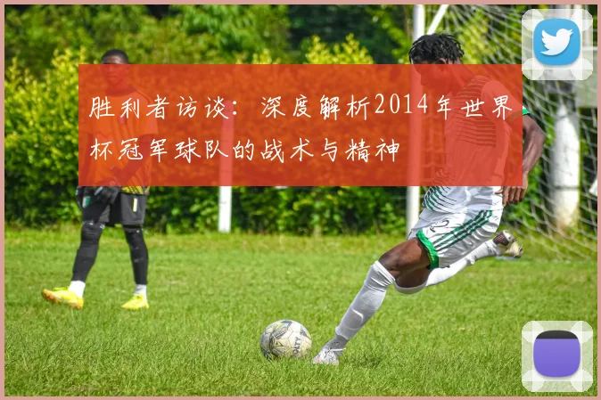 胜利者访谈：深度解析2014年世界杯冠军球队的战术与精神