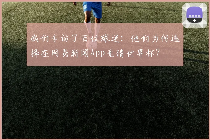 我们专访了百位球迷:他们为何选择在网易新闻App竞猜世界杯?