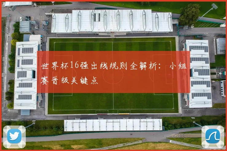 世界杯16强出线规则全解析:小组赛晋级关键点