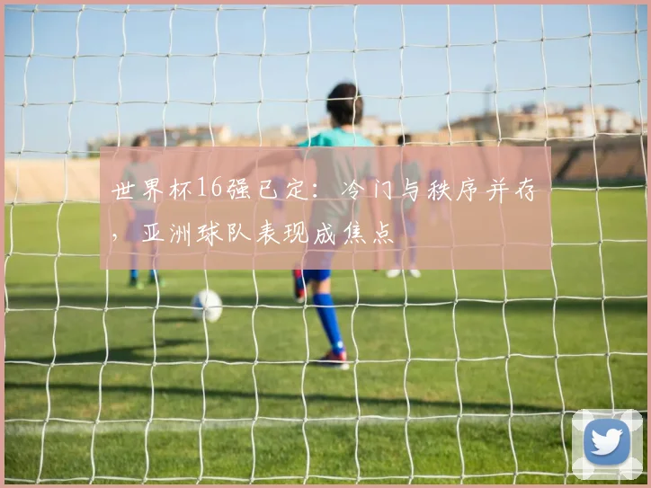 世界杯16强已定：冷门与秩序并存，亚洲球队表现成焦点