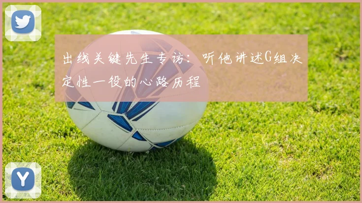 出线关键先生专访：听他讲述G组决定性一役的心路历程