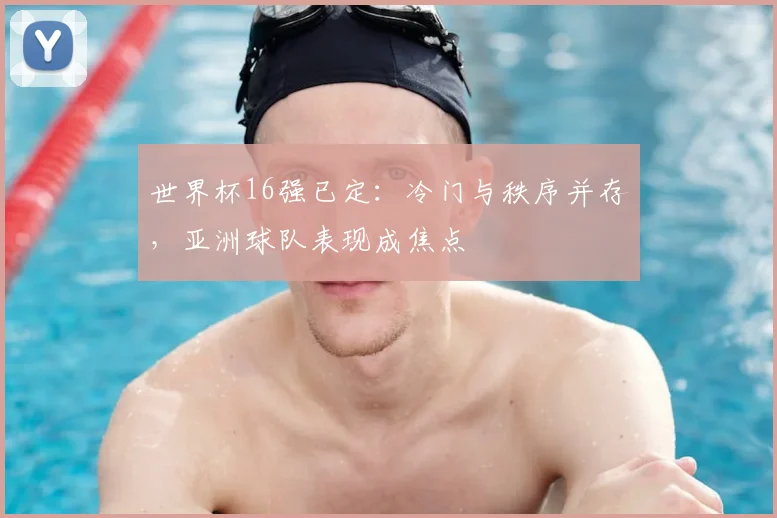 世界杯16强已定：冷门与秩序并存，亚洲球队表现成焦点