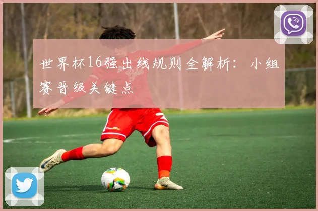 世界杯16强出线规则全解析:小组赛晋级关键点