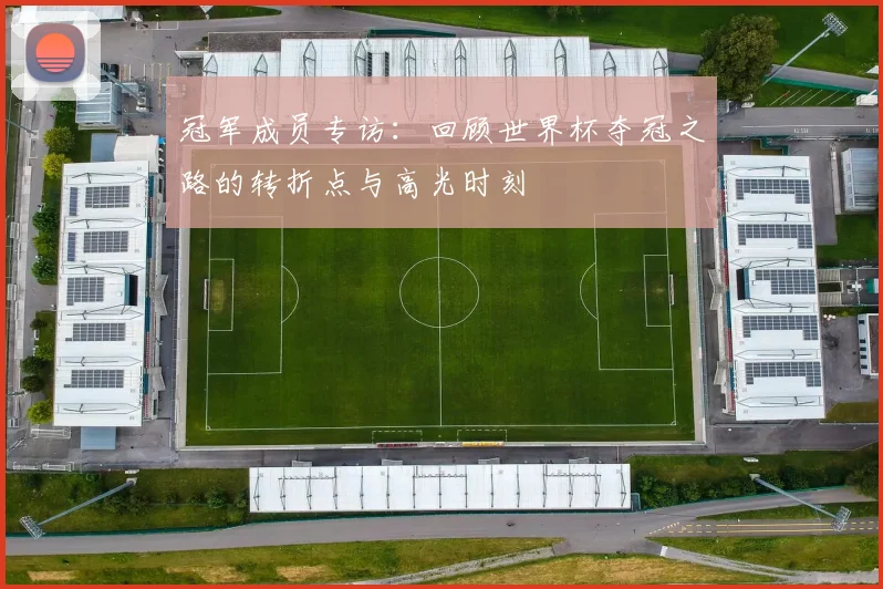 冠军成员专访:回顾世界杯夺冠之路的转折点与高光时刻