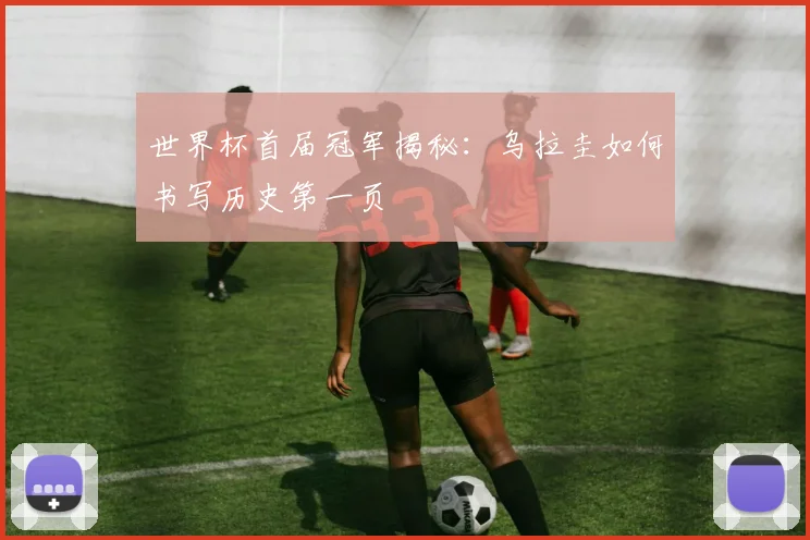 世界杯首届冠军揭秘：乌拉圭如何书写历史第一页