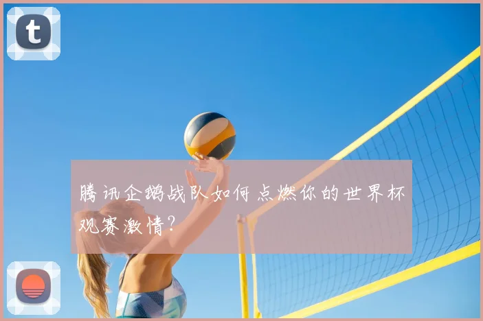 腾讯企鹅战队如何点燃你的世界杯观赛激情？