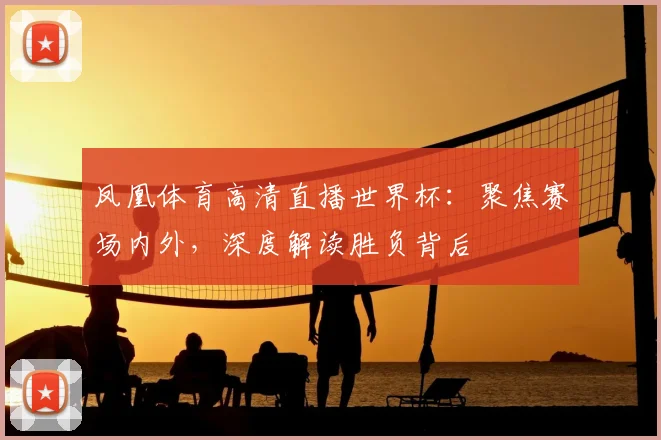 凤凰体育高清直播世界杯：聚焦赛场内外，深度解读胜负背后