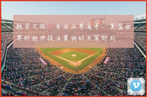 胜负之间：专访业界高手，复盘世界杯经典投注案例的决策时刻