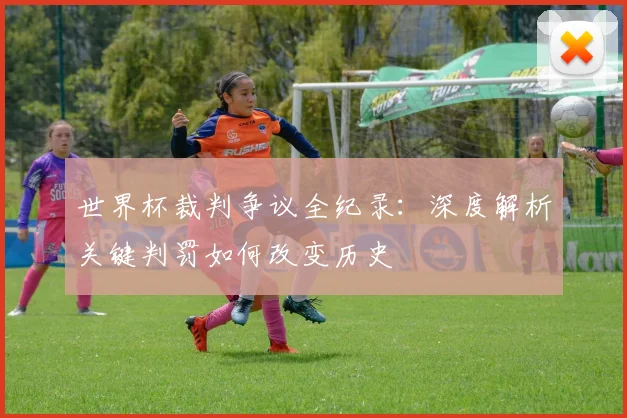 世界杯裁判争议全纪录：深度解析关键判罚如何改变历史