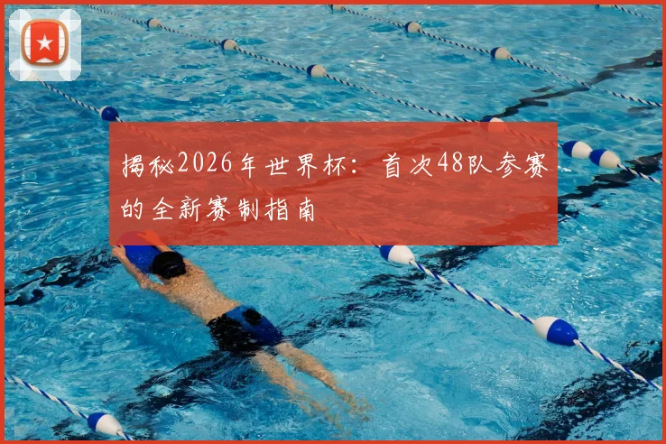 揭秘2026年世界杯：首次48队参赛的全新赛制指南