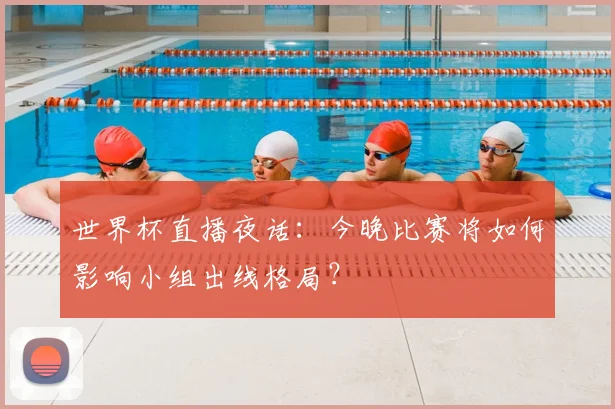 世界杯直播夜话:今晚比赛将如何影响小组出线格局?