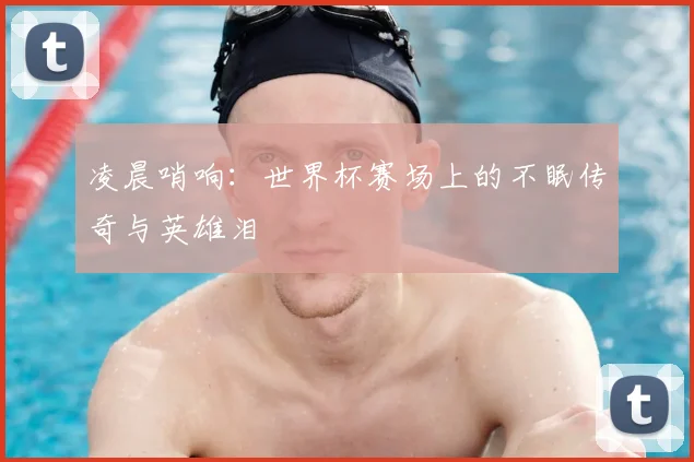 凌晨哨响：世界杯赛场上的不眠传奇与英雄泪