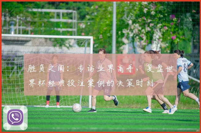 胜负之间：专访业界高手，复盘世界杯经典投注案例的决策时刻