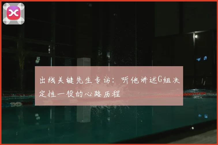 出线关键先生专访：听他讲述G组决定性一役的心路历程