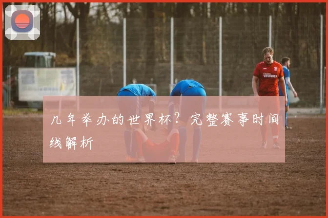 几年举办的世界杯？完整赛事时间线解析