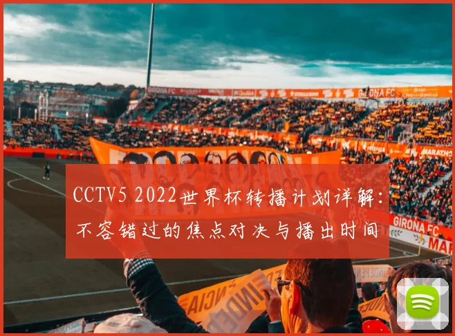 CCTV5 2022世界杯转播计划详解:不容错过的焦点对决与播出时间