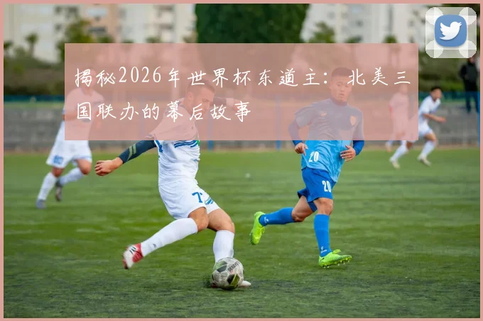 揭秘2026年世界杯东道主：北美三国联办的幕后故事