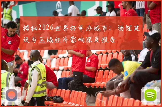 揭秘2026世界杯举办城市：场馆建设与区域经济影响深度报告