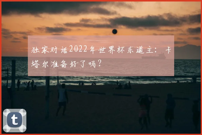 独家对话2022年世界杯东道主:卡塔尔准备好了吗?