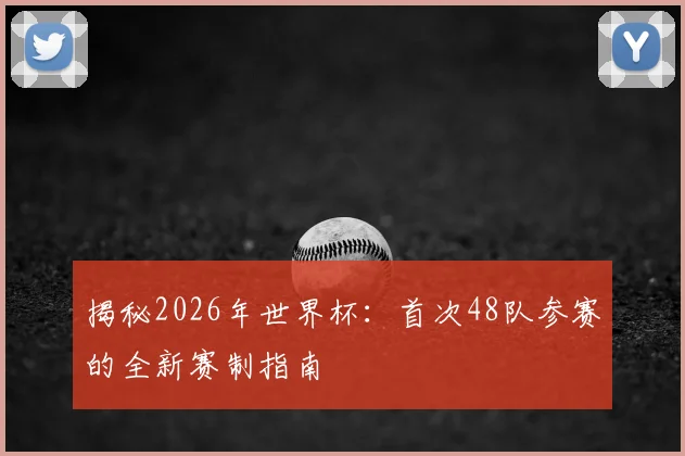 揭秘2026年世界杯：首次48队参赛的全新赛制指南