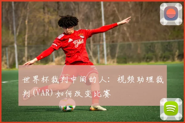 世界杯裁判中间的人：视频助理裁判(VAR)如何改变比赛
