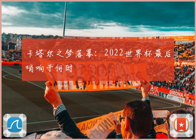 卡塔尔之梦落幕：2022世界杯最后哨响于何时