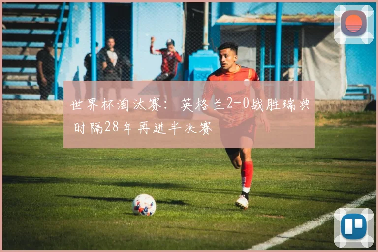 世界杯淘汰赛：英格兰2-0战胜瑞典 时隔28年再进半决赛